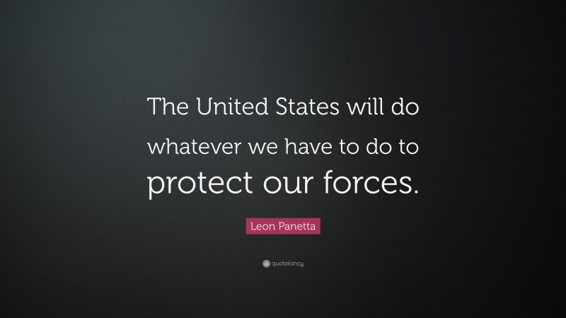 Leon Panetta Quote: “The United States will do whatever we have to do to protect our forces.”