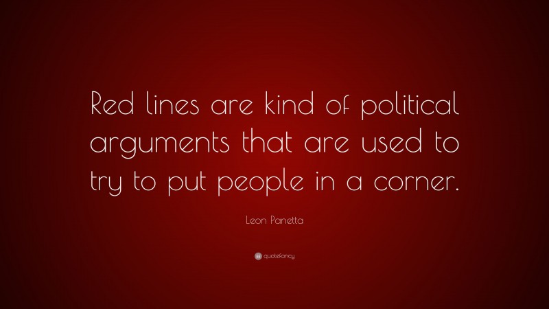 Leon Panetta Quote: “Red lines are kind of political arguments that are used to try to put people in a corner.”