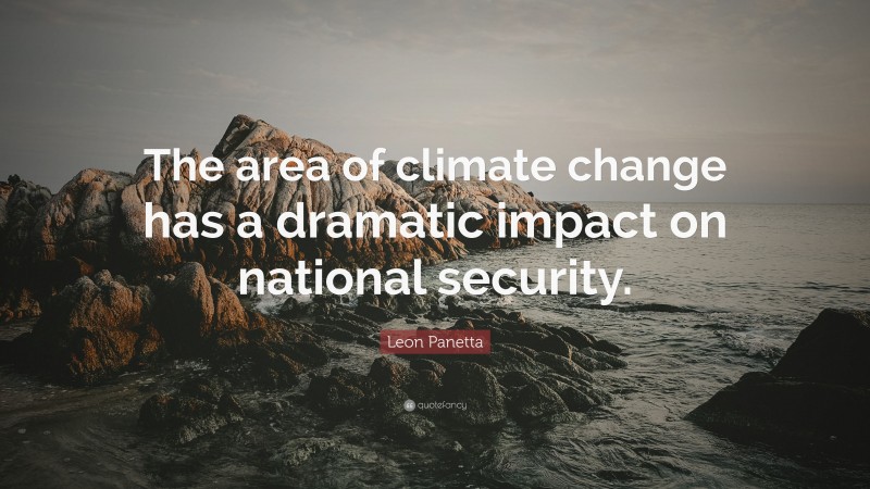 Leon Panetta Quote: “The area of climate change has a dramatic impact on national security.”