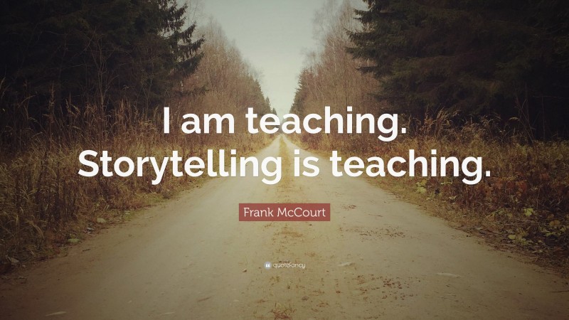 Frank McCourt Quote: “I am teaching. Storytelling is teaching.”