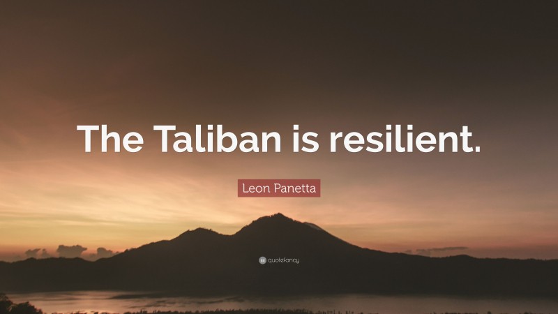 Leon Panetta Quote: “The Taliban is resilient.”
