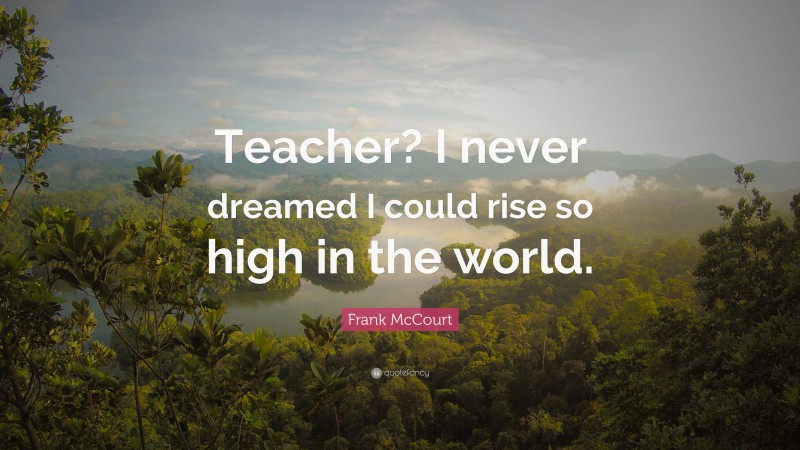 Frank McCourt Quote: “Teacher? I never dreamed I could rise so high in the world.”