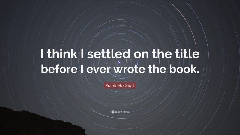 Frank McCourt Quote: “I think I settled on the title before I ever wrote the book.”