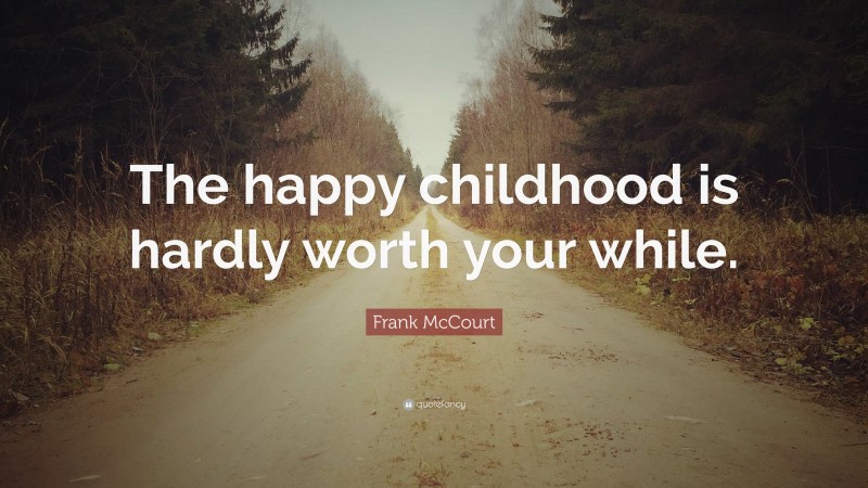 Frank McCourt Quote: “The happy childhood is hardly worth your while.”