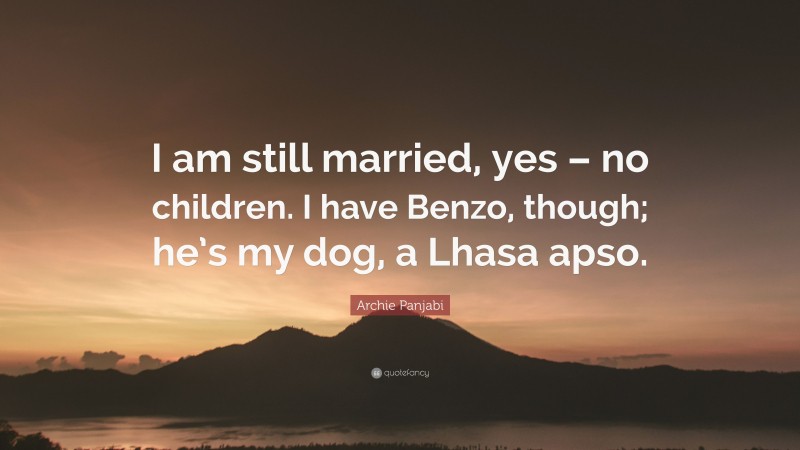 Archie Panjabi Quote: “I am still married, yes – no children. I have Benzo, though; he’s my dog, a Lhasa apso.”