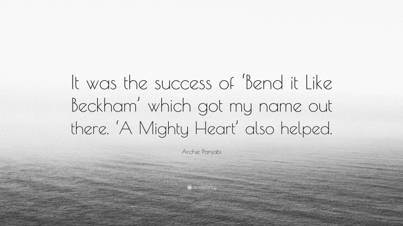 Archie Panjabi Quote: “It was the success of ‘Bend it Like Beckham’ which got my name out there. ‘A Mighty Heart’ also helped.”