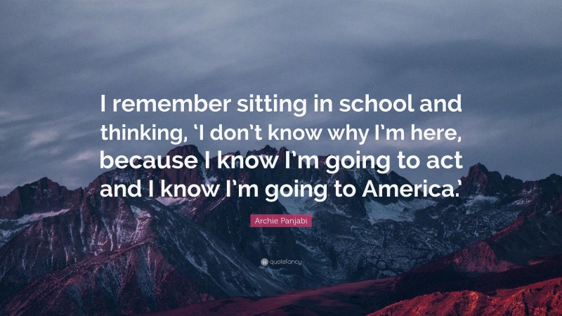Archie Panjabi Quote: “I remember sitting in school and thinking, ‘I don’t know why I’m here, because I know I’m going to act and I know I’m going to America.’”