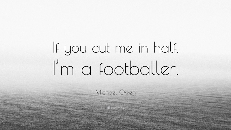Michael Owen Quote: “If you cut me in half, I’m a footballer.”