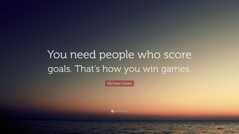 Michael Owen Quote: “You need people who score goals. That’s how you win games.”