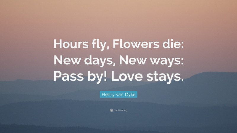 Henry van Dyke Quote: “Hours fly, Flowers die: New days, New ways: Pass by! Love stays.”