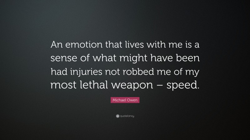 Michael Owen Quote: “An emotion that lives with me is a sense of what might have been had injuries not robbed me of my most lethal weapon – speed.”