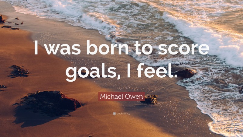 Michael Owen Quote: “I was born to score goals, I feel.”