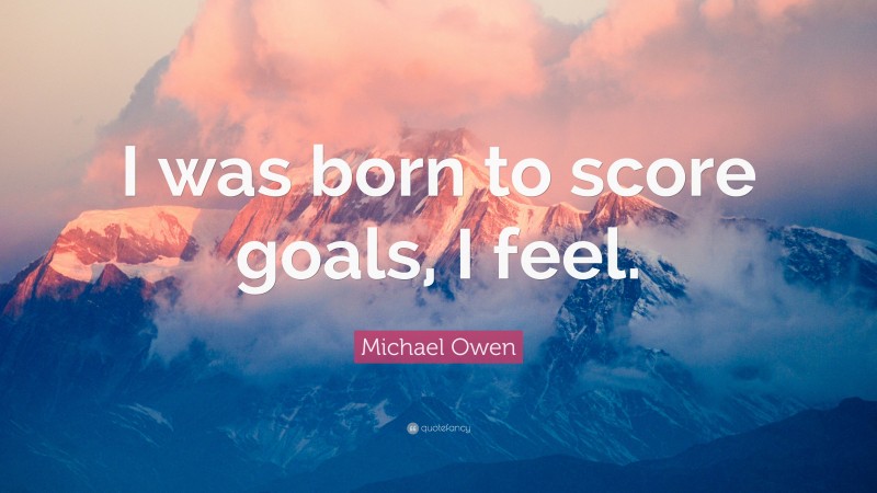 Michael Owen Quote: “I was born to score goals, I feel.”
