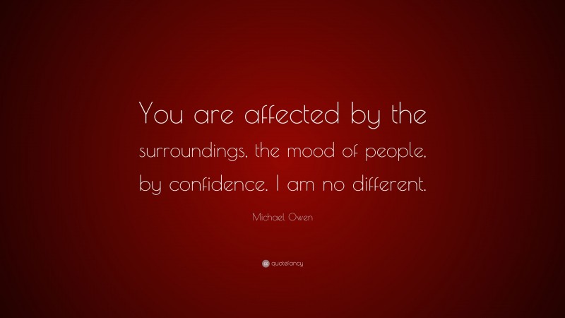 Michael Owen Quote: “You are affected by the surroundings, the mood of people, by confidence. I am no different.”
