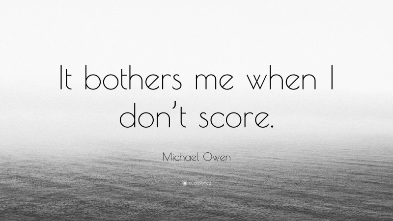 Michael Owen Quote: “It bothers me when I don’t score.”