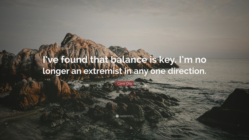 Carre Otis Quote: “I’ve found that balance is key. I’m no longer an extremist in any one direction.”