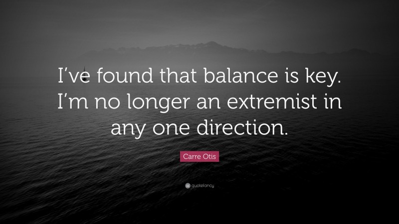 Carre Otis Quote: “I’ve found that balance is key. I’m no longer an extremist in any one direction.”