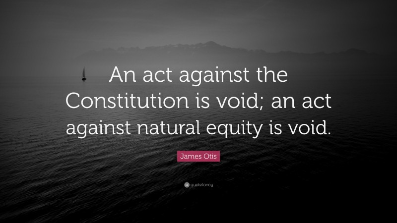 James Otis Quote: “An act against the Constitution is void; an act against natural equity is void.”