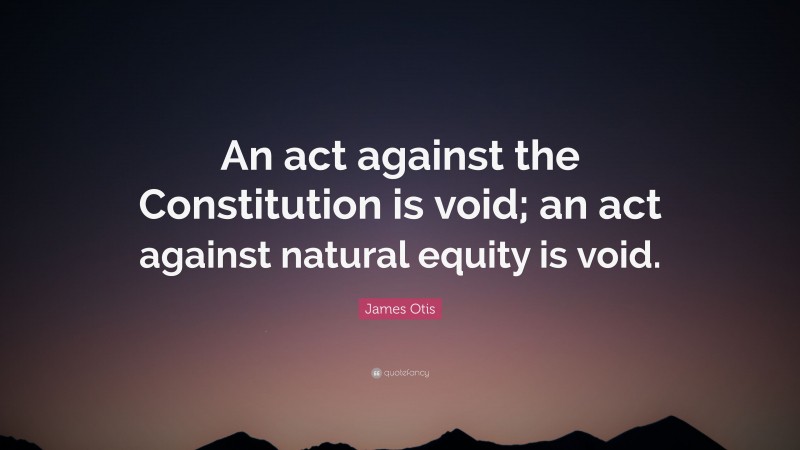 James Otis Quote: “An act against the Constitution is void; an act against natural equity is void.”