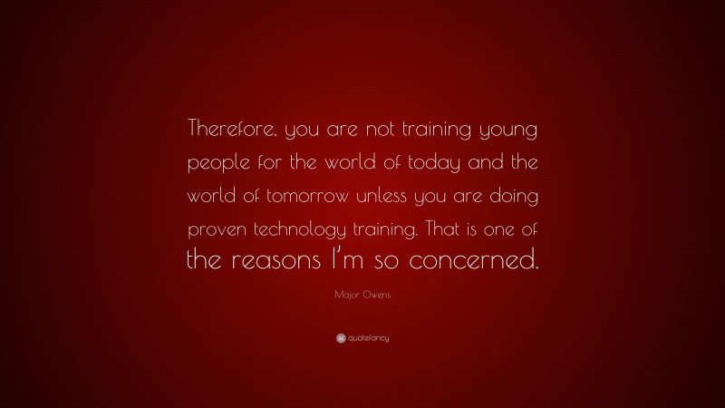 Major Owens Quote: “Therefore, you are not training young people for the world of today and the world of tomorrow unless you are doing proven technology training. That is one of the reasons I’m so concerned.”