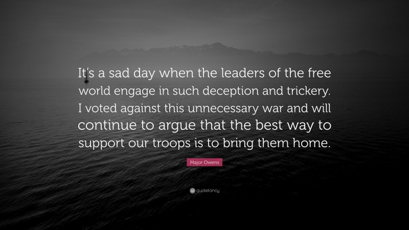 Major Owens Quote: “It’s a sad day when the leaders of the free world engage in such deception and trickery. I voted against this unnecessary war and will continue to argue that the best way to support our troops is to bring them home.”