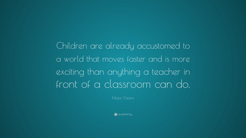Major Owens Quote: “Children are already accustomed to a world that moves faster and is more exciting than anything a teacher in front of a classroom can do.”