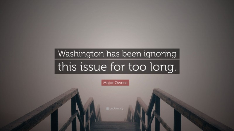 Major Owens Quote: “Washington has been ignoring this issue for too long.”