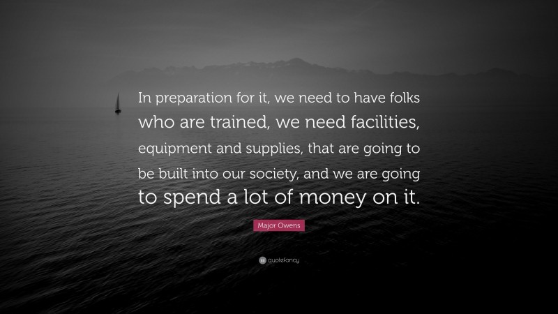 Major Owens Quote: “In preparation for it, we need to have folks who are trained, we need facilities, equipment and supplies, that are going to be built into our society, and we are going to spend a lot of money on it.”