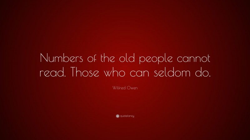 Wilfred Owen Quote: “Numbers of the old people cannot read. Those who can seldom do.”