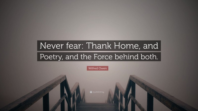 Wilfred Owen Quote: “Never fear: Thank Home, and Poetry, and the Force behind both.”