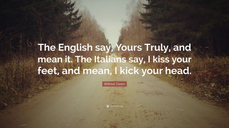 Wilfred Owen Quote: “The English say, Yours Truly, and mean it. The Italians say, I kiss your feet, and mean, I kick your head.”