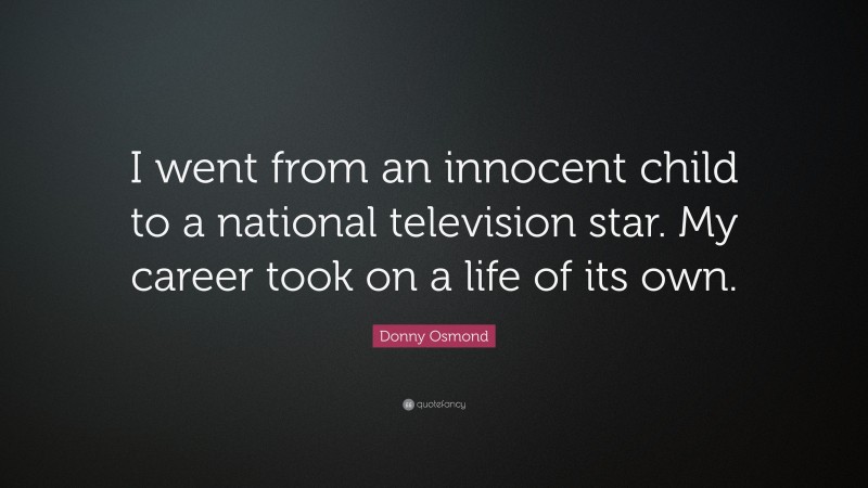Donny Osmond Quote: “I went from an innocent child to a national television star. My career took on a life of its own.”