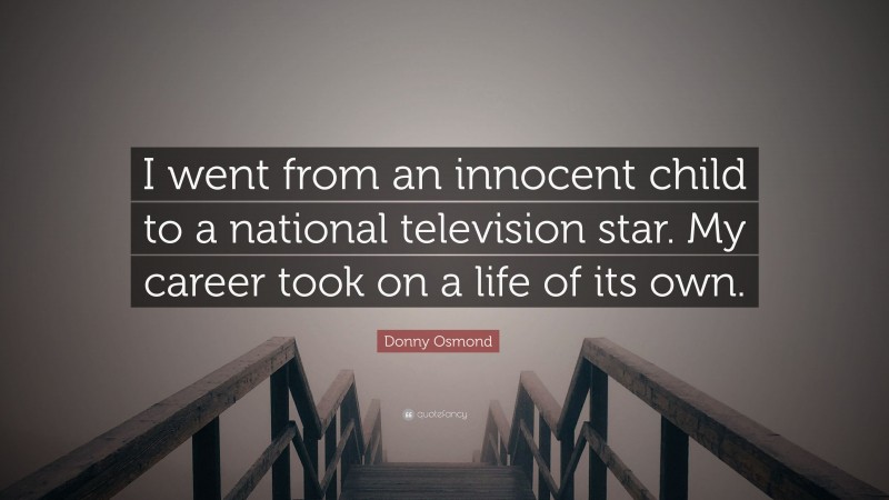 Donny Osmond Quote: “I went from an innocent child to a national television star. My career took on a life of its own.”