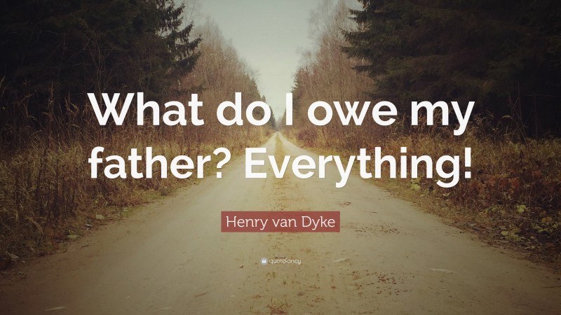 Henry van Dyke Quote: “What do I owe my father? Everything!”