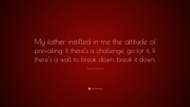 Donny Osmond Quote: “My father instilled in me the attitude of prevailing. If there’s a challenge, go for it. If there’s a wall to break down, break it down.”