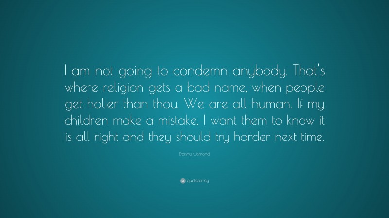 Donny Osmond Quote: “I am not going to condemn anybody. That’s where religion gets a bad name, when people get holier than thou. We are all human. If my children make a mistake, I want them to know it is all right and they should try harder next time.”