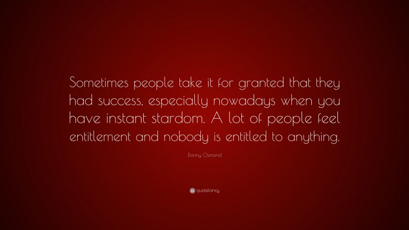 Donny Osmond Quote: “Sometimes people take it for granted that they had success, especially nowadays when you have instant stardom. A lot of people feel entitlement and nobody is entitled to anything.”