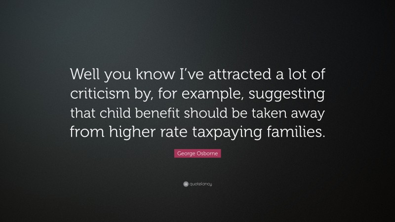 George Osborne Quote: “Well you know I’ve attracted a lot of criticism by, for example, suggesting that child benefit should be taken away from higher rate taxpaying families.”