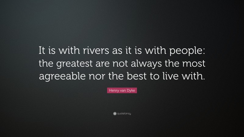 Henry van Dyke Quote: “It is with rivers as it is with people: the greatest are not always the most agreeable nor the best to live with.”