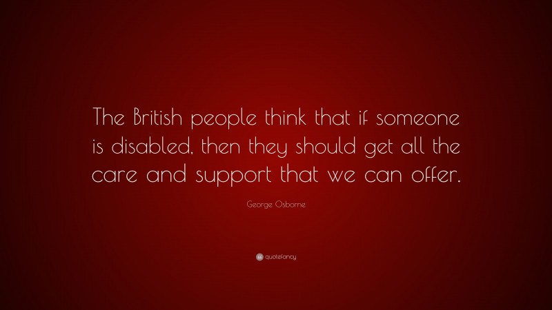 George Osborne Quote: “The British people think that if someone is disabled, then they should get all the care and support that we can offer.”