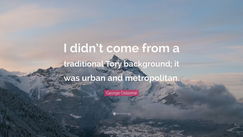 George Osborne Quote: “I didn’t come from a traditional Tory background; it was urban and metropolitan.”