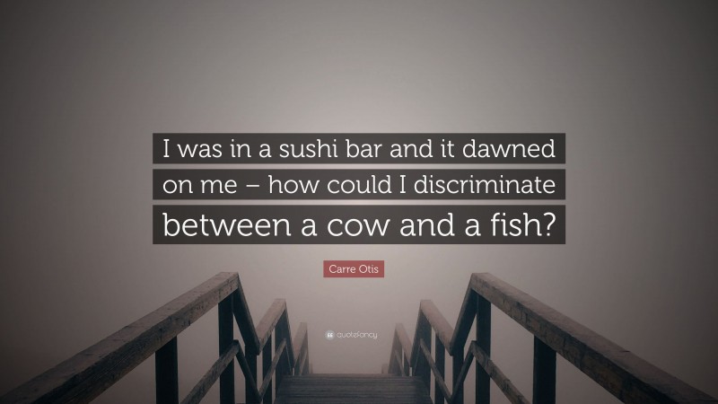 Carre Otis Quote: “I was in a sushi bar and it dawned on me – how could I discriminate between a cow and a fish?”