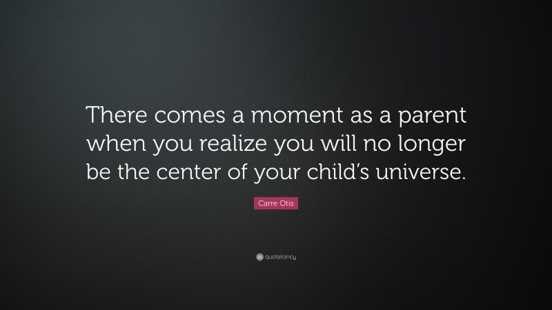 Carre Otis Quote: “There comes a moment as a parent when you realize you will no longer be the center of your child’s universe.”