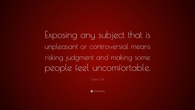 Carre Otis Quote: “Exposing any subject that is unpleasant or controversial means risking judgment and making some people feel uncomfortable.”