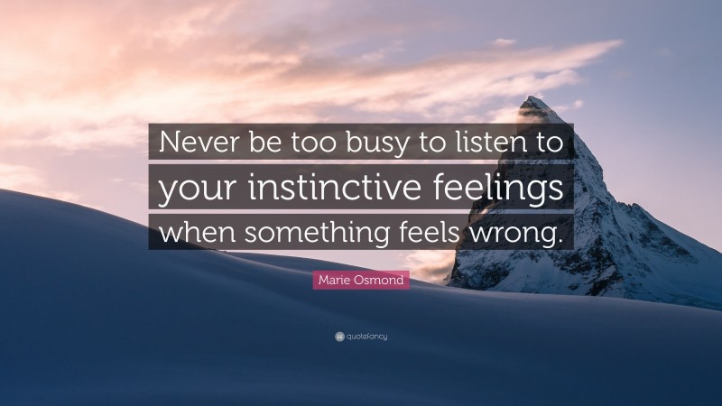 Marie Osmond Quote: “Never be too busy to listen to your instinctive feelings when something feels wrong.”