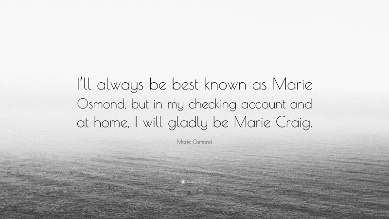 Marie Osmond Quote: “I’ll always be best known as Marie Osmond, but in my checking account and at home, I will gladly be Marie Craig.”