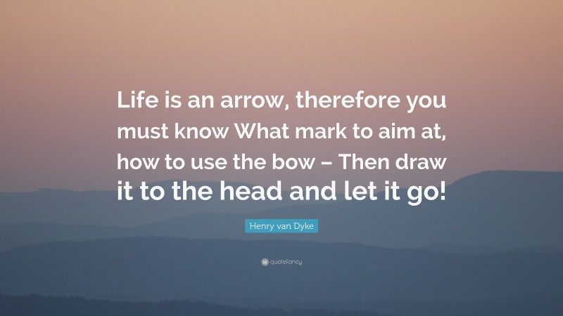 Henry van Dyke Quote: “Life is an arrow, therefore you must know What mark to aim at, how to use the bow – Then draw it to the head and let it go!”