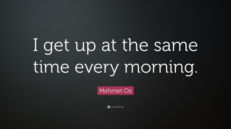 Mehmet Oz Quote: “I get up at the same time every morning.”