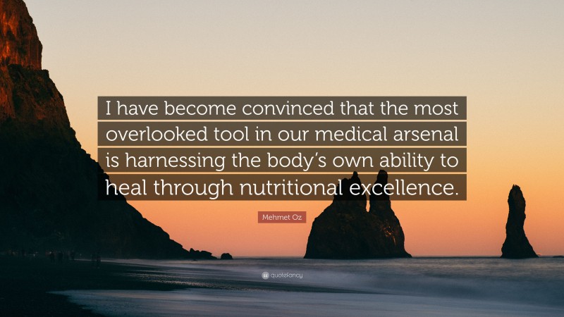 Mehmet Oz Quote: “I have become convinced that the most overlooked tool in our medical arsenal is harnessing the body’s own ability to heal through nutritional excellence.”