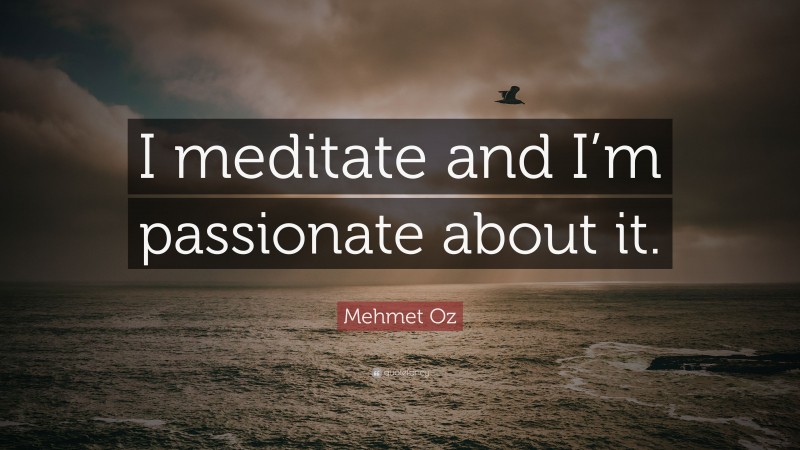 Mehmet Oz Quote: “I meditate and I’m passionate about it.”